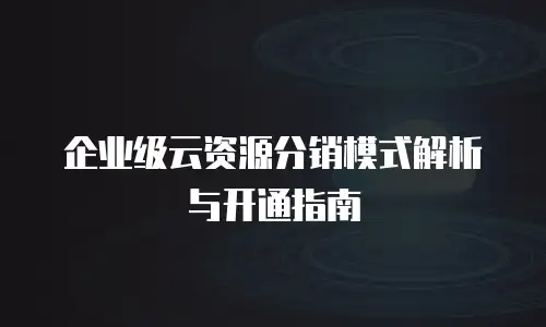 企业级云资源分销模式解析与开通指南