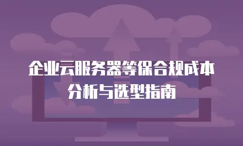 企业云服务器等保合规成本分析与选型指南