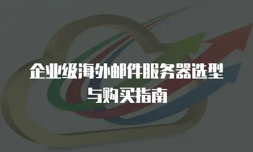 企业级海外邮件服务器选型与购买指南