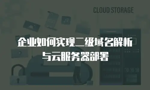 企业如何实现二级域名解析与云服务器部署