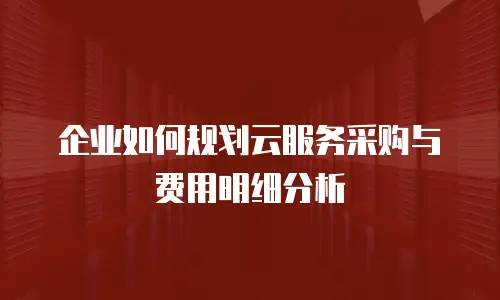 企业如何规划云服务采购与费用明细分析