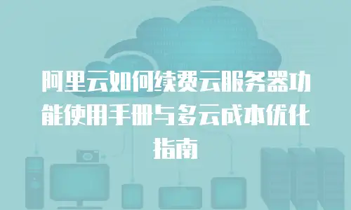 阿里云如何续费云服务器功能使用手册与多云成本优化指南