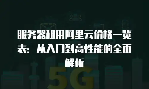 服务器租用阿里云价格一览表：从入门到高性能的全面解析