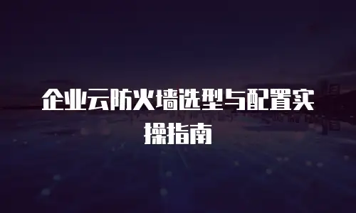 企业云防火墙选型与配置实操指南