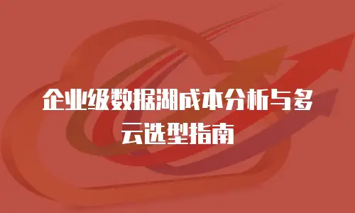 企业级数据湖成本分析与多云选型指南