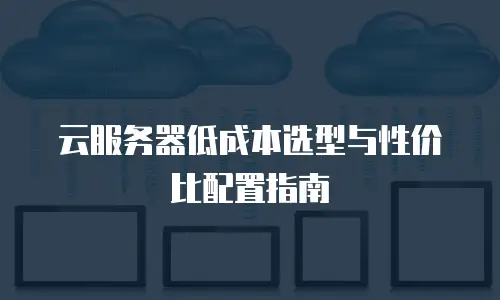 云服务器低成本选型与性价比配置指南