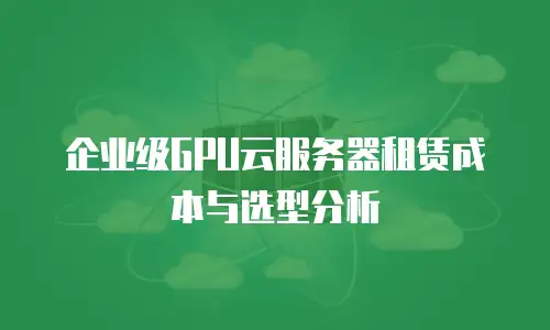 企业级GPU云服务器租赁成本与选型分析