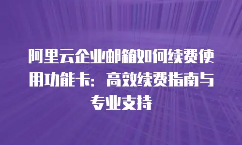 阿里云企业邮箱如何续费使用功能卡：高效续费指南与专业支持