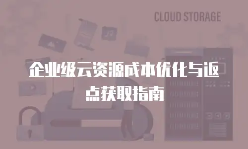 企业级云资源成本优化与返点获取指南
