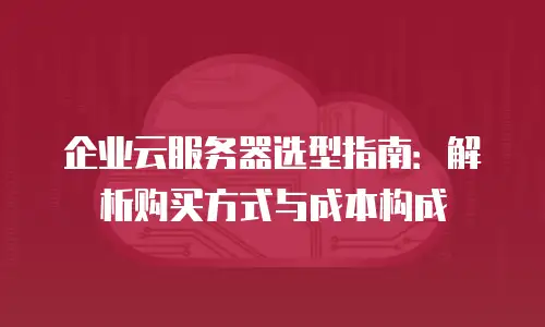 企业云服务器选型指南：解析购买方式与成本构成