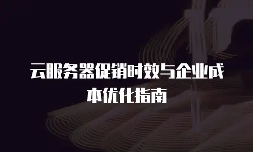云服务器促销时效与企业成本优化指南