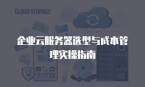 企业云服务器选型与成本管理实操指南