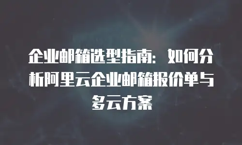 企业邮箱选型指南：如何分析阿里云企业邮箱报价单与多云方案