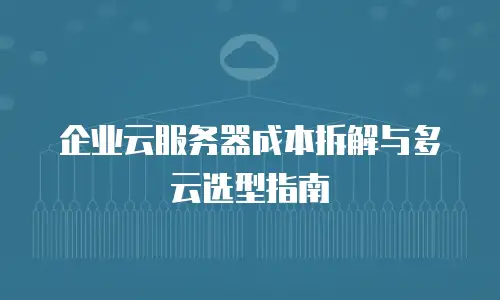 企业云服务器成本拆解与多云选型指南