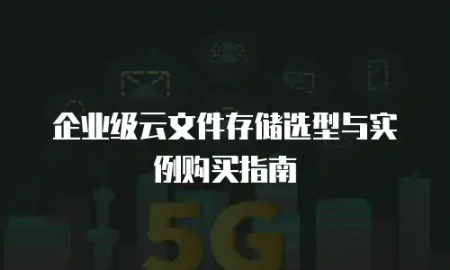 企业级云文件存储选型与实例购买指南