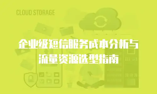 企业级短信服务成本分析与流量资源选型指南