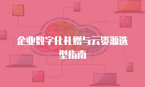 企业数字化礼赠与云资源选型指南
