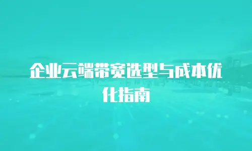 企业云端带宽选型与成本优化指南