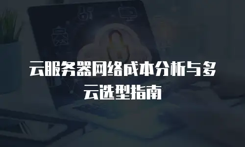云服务器网络成本分析与多云选型指南