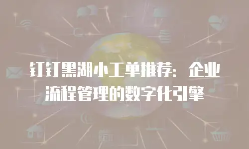 钉钉黑湖小工单推荐：企业流程管理的数字化引擎