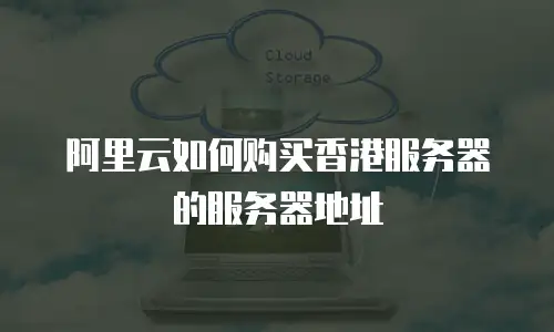 阿里云如何购买香港服务器的服务器地址