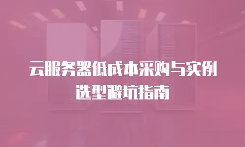 云服务器低成本采购与实例选型避坑指南