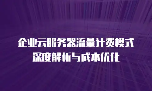 企业云服务器流量计费模式深度解析与成本优化