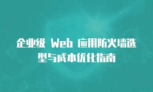 企业级 Web 应用防火墙选型与成本优化指南