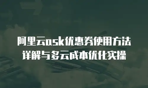 阿里云ask优惠券使用方法详解与多云成本优化实操