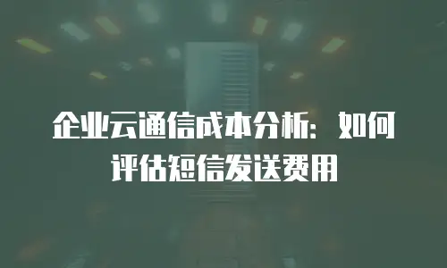 企业云通信成本分析：如何评估短信发送费用