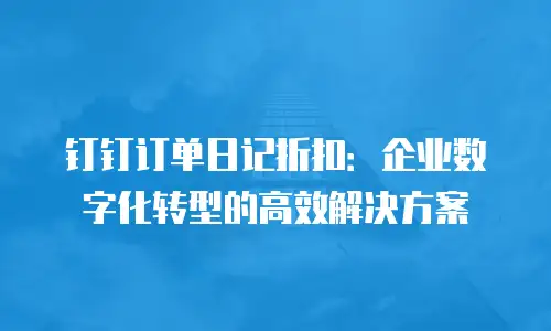 钉钉订单日记折扣：企业数字化转型的高效解决方案