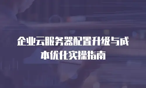 企业云服务器配置升级与成本优化实操指南