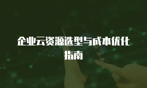 企业云资源选型与成本优化指南