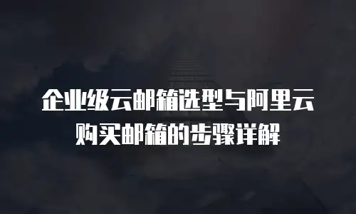企业级云邮箱选型与阿里云购买邮箱的步骤详解