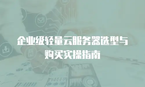 企业级轻量云服务器选型与购买实操指南