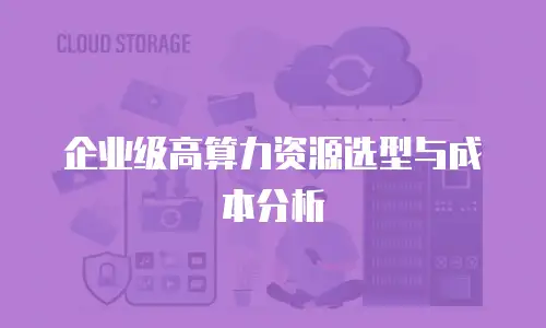 企业级高算力资源选型与成本分析