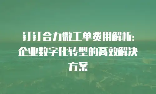 钉钉合力微工单费用解析：企业数字化转型的高效解决方案