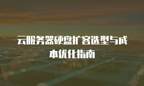 云服务器硬盘扩容选型与成本优化指南