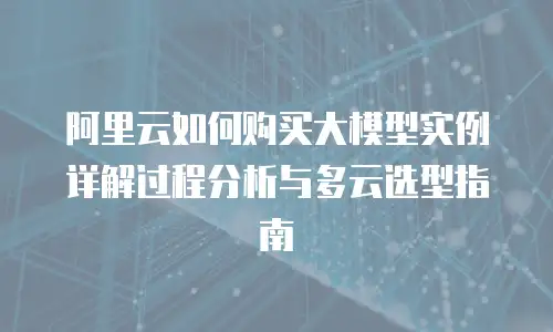 阿里云如何购买大模型实例详解过程分析与多云选型指南