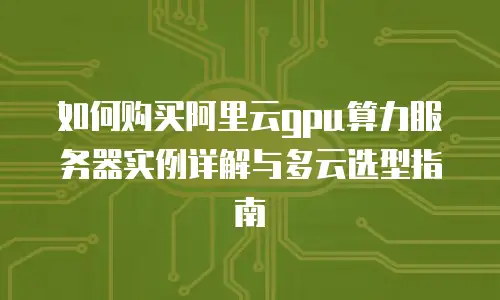 如何购买阿里云gpu算力服务器实例详解与多云选型指南