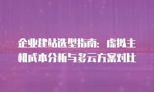企业建站选型指南：虚拟主机成本分析与多云方案对比