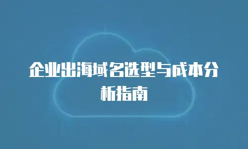 企业出海域名选型与成本分析指南