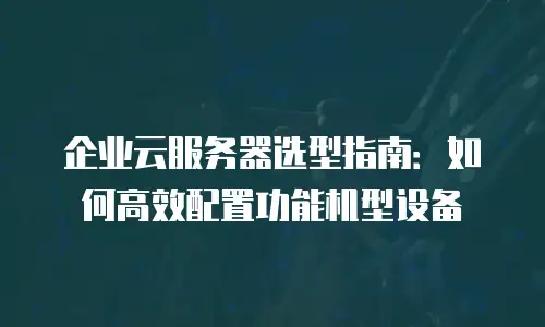 企业云服务器选型指南：如何高效配置功能机型设备