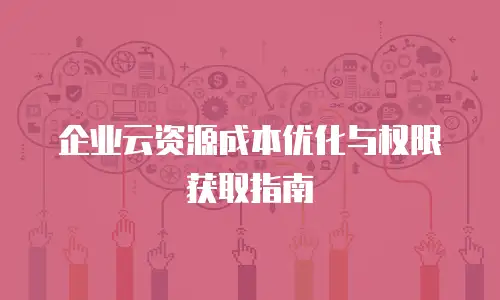 企业云资源成本优化与权限获取指南