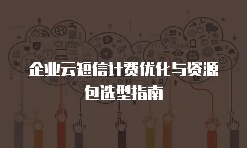 企业云短信计费优化与资源包选型指南