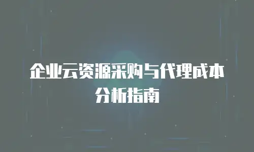 企业云资源采购与代理成本分析指南