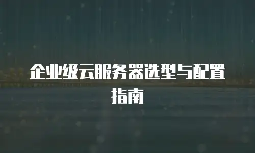 企业级云服务器选型与配置指南