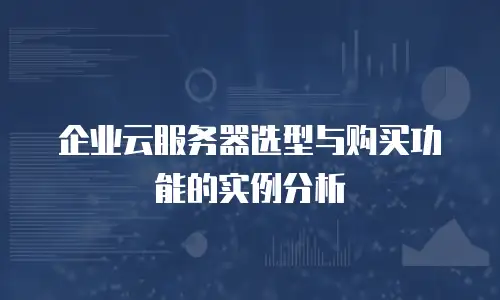 企业云服务器选型与购买功能的实例分析