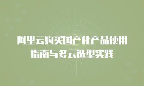 阿里云购买国产化产品使用指南与多云选型实践
