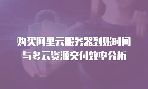 购买阿里云服务器到账时间与多云资源交付效率分析